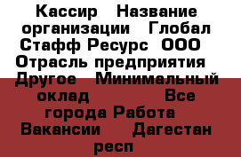 Кассир › Название организации ­ Глобал Стафф Ресурс, ООО › Отрасль предприятия ­ Другое › Минимальный оклад ­ 35 000 - Все города Работа » Вакансии   . Дагестан респ.